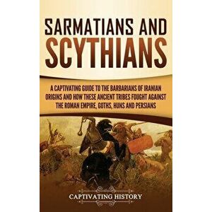 Sarmatians and Scythians: A Captivating Guide to the Barbarians of Iranian Origins and How These Ancient Tribes Fought Against the Roman Empire, , Hard imagine