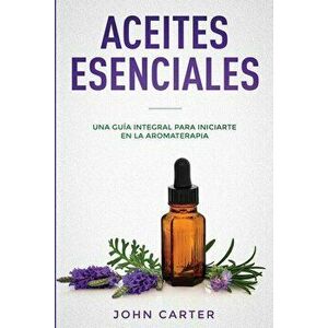 Aceites Esenciales: Una Gua Integral para Iniciarte en la Aromaterapia (Essential Oils Spanish Version), Paperback - John Carter imagine
