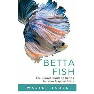 Betta Fish: The Simple Guide to Caring for Your Magical Betta, Paperback - Walter James imagine