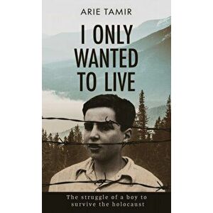 I Only Wanted to Live: A WW2 Young Jewish Boy Holocaust Survival True Story, Hardcover - Arie Tamir imagine