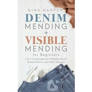 Denim Mending + Visible Mending for Beginners: 2-in-1 Compendium for Mending Denim, Knitted Fabrics, and Other Materials, Paperback - Gina Harper imagine