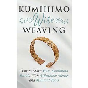 Kumihimo Wire Weaving: How to Make Wire Kumihimo Braids With Affordable Metals and Minimal Tools, Paperback - Amy Lange imagine