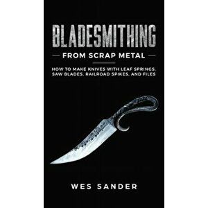 Bladesmithing From Scrap Metal: How to Make Knives With Leaf Springs, Saw Blades, Railroad Spikes, and Files, Hardcover - Wes Sander imagine