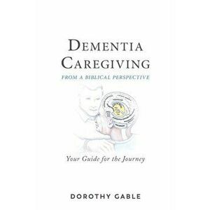 Dementia Caregiving from a Biblical Perspective: Your Guide for the Journey, Paperback - Dorothy Gable imagine