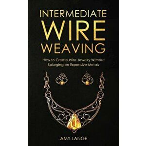 Intermediate Wire Weaving: How to Make Wire Jewelry Without Splurging on Expensive Metals, Paperback - Amy Lange imagine
