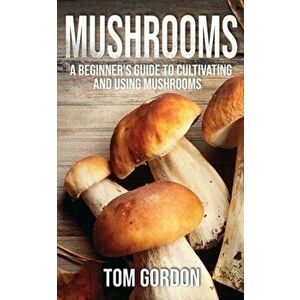 Mushrooms: A Beginner's Guide to Cultivating and Using Mushrooms, Paperback - Tom Gordon imagine