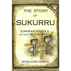 The Story of Sukurru: Sumerian symbols and their true meaning, Paperback - Madeleine Daines imagine