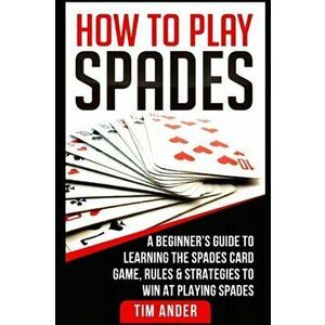 How To Play Spades: A Beginner's Guide to Learning the Spades Card Game, Rules, & Strategies to Win at Playing Spades, Paperback - Tim Ander imagine