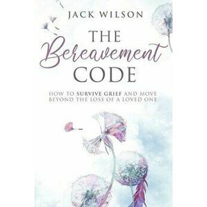 The Bereavement Code: How To Survive Grief and Move Beyond the Loss of a Loved One, Paperback - Jack Wilson imagine