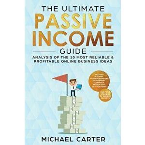 The Ultimate Passive Income Guide: Analysis of the 10 Most Reliable & Profitable Online Business Ideas including Blogging, Affiliate Marketing, Dropsh imagine