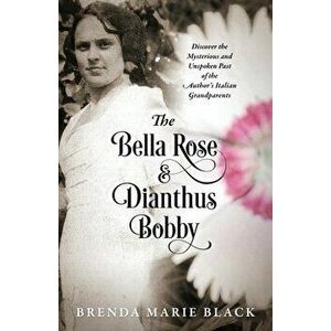 The Bella Rose & Dianthus Bobby: Discover the Mysterious and Unspoken Past of the Author's Italian Grandparents, Paperback - Brenda Marie Black imagine