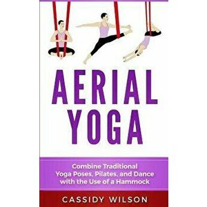 Aerial Yoga: Combine Traditional Yoga Poses, Pilates, and Dance with the use of a Hammock, Paperback - Cassidy Wilson imagine