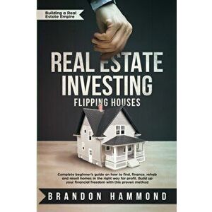 Real Estate Investing - Flipping Houses: Complete beginner's guide on how to Find, Finance, Rehab and Resell Homes in the Right Way for Profit. Build, imagine