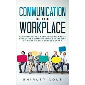 Communication In The Workplace: Everything You Need To Know About Effective Communication Strategies At Work To Be A Better Leader, Paperback - Shirle imagine