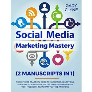 Social Media Marketing Mastery (2 Manuscripts in 1): The Ultimate Practical Guide to Marketing, Advertising, Growing Your Business and Becoming an Inf imagine
