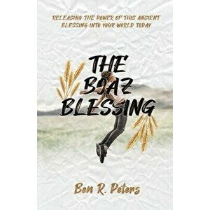 The Boaz Blessing: Releasing the Power of this Ancient Blessing into Your World Today, Paperback - Ben Peters imagine