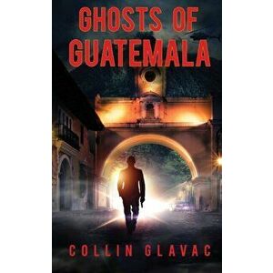 Ghosts of Guatemala, Paperback - Collin Glavac imagine