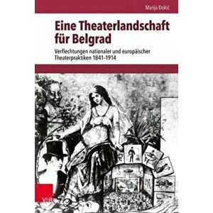 Eine Theaterlandschaft Fur Belgrad: Verflechtungen Nationaler Und Europaischer Theaterpraktiken 1841-1914, Hardcover - Marija Dokic imagine