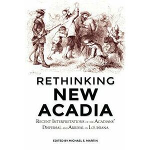 Rethinking New Acadia: Recent Interpretations on the Acadians' Dispersal and Arrival in Louisiana, Paperback - Michael S. Marti imagine