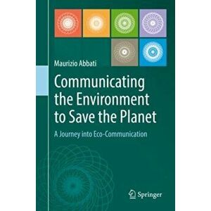 Communicating the Environment to Save the Planet: A Journey Into Eco-Communication, Hardcover - Maurizio Abbati imagine