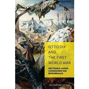 Otto Dix and the First World War: Grotesque Humor, Camaraderie and Remembrance, Hardcover - Michael MacKenzie imagine