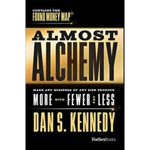 Almost Alchemy: Make Any Business of Any Size Produce More with Fewer and Less, Hardcover - Dan S. Kennedy imagine