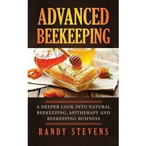 Advanced Beekeeping: A Deeper Look into Natural Beekeeping, Apitherapy and Beekeeping Business, Paperback - Randy Stevens imagine