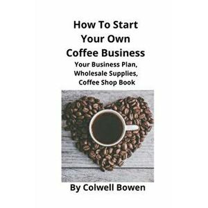 How To Start Your Own Coffee Business: Your Business Plan, Wholesale Supplies, Coffee Shop Book, Paperback - Colwell Bowen imagine