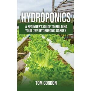 Hydroponics: A Beginner's Guide to Building Your Own Hydroponic Garden, Paperback - Tom Gordon imagine