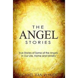 The Angel Stories: True Stories of Some of the Angels in our Life, Home and Ministry, Paperback - Michael Van Vlymen imagine