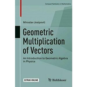 Geometric Multiplication of Vectors: An Introduction to Geometric Algebra in Physics, Paperback - Miroslav Josipovic imagine