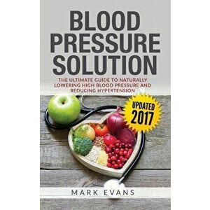 Blood Pressure: Blood Pressure Solution: The Ultimate Guide to Naturally Lowering High Blood Pressure and Reducing Hypertension (Blood, Paperback - Ma imagine