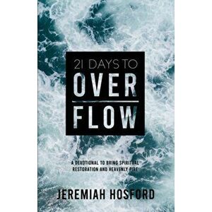 21 Days to Overflow: A Devotional to Bring Spiritual Restoration and Heavenly Fire, Paperback - Jeremiah Hosford imagine