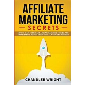 Affiliate Marketing: Secrets - How to Start a Profitable Affiliate Marketing Business and Generate Passive Income Online, Even as a Complet, Paperback imagine