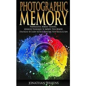 Photographic Memory: Photographic Memory Training, Advanced Techniques to Improve Your Memory & Strategies to Learn Faster, Paperback - Jonathan Wilke imagine