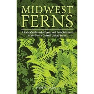 Midwest Ferns: A Field Guide to the Ferns and Fern Relatives of the North Central United States, Paperback - Steve W. Chadde imagine