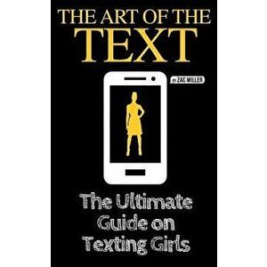 The Art of the Text: The Ultimate Guide on Texting Girls, Paperback - Zac Miller imagine