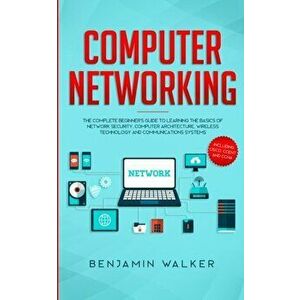 Computer Networking: The Complete Beginner's Guide to Learning the Basics of Network Security, Computer Architecture, Wireless Technology a, Paperback imagine