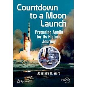 Countdown to a Moon Launch: Preparing Apollo for Its Historic Journey, Paperback - Jonathan H. Ward imagine