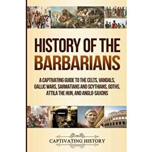 History of the Barbarians: A Captivating Guide to the Celts, Vandals, Gallic Wars, Sarmatians and Scythians, Goths, Attila the Hun, and Anglo-Sax, Pap imagine
