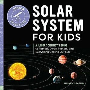 Solar System for Kids: A Junior Scientist's Guide to Planets, Dwarf Planets, and Everything Circling Our Sun, Paperback - Hilary Statum imagine