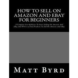How To Sell On Amazon And Ebay For Beginners: A Complete List Of Basics To Start Selling On Amazon And eBay And Where to Find Products To Sell On Amaz imagine
