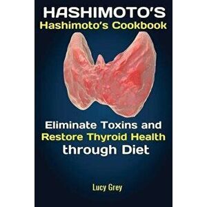 Hashimoto's: Hashimoto's Cookbook Eliminate Toxins and Restore Thyroid Health through Diet In 1 Month, Paperback - Grey Lucy imagine