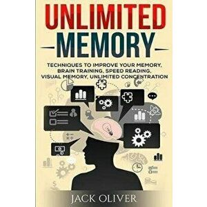 Unlimited Memory: Techniques to Improve Your Memory, Remember What You Want, Brain Training, Speed Reading, Visual Memory, Paperback - Jack Oliver imagine