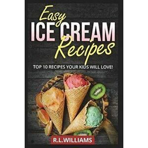 Easy Ice Cream Recipes: Top 10 Recipes Your Kids Will Love, Paperback - R. L. Williams imagine