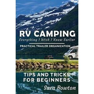 RV Camping Everything I Wish I Knew Earlier: Practical Trailer Organization Tips and Tricks for Beginners, Paperback - Sara Bowton imagine