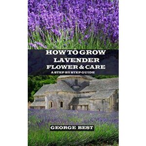 How to Grow Lavender Flower and Care: A Step by Step Guide, Paperback - George Best imagine