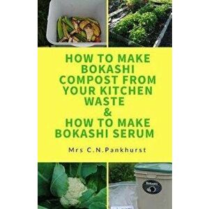 How to Make Bokashi Compost from Your Kitchen Waste & How to Make Bokashi Serum, Paperback - C. N. Pankhurst imagine