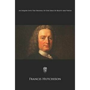 An Inquiry Into The Original Of Our Ideas Of Beauty And Virtue, Paperback - Francis Hutcheson imagine