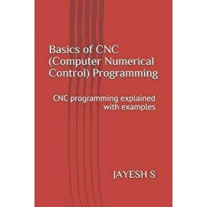 Basics of Cnc (Computer Numerical Control) Programming: Cnc Programming Explained with Examples, Paperback - Jayesh S imagine